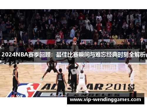 2024NBA赛季回顾：最佳比赛瞬间与难忘经典时刻全解析