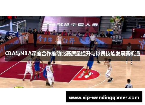 CBA与NBA深度合作推动比赛质量提升与球员技能发展新机遇