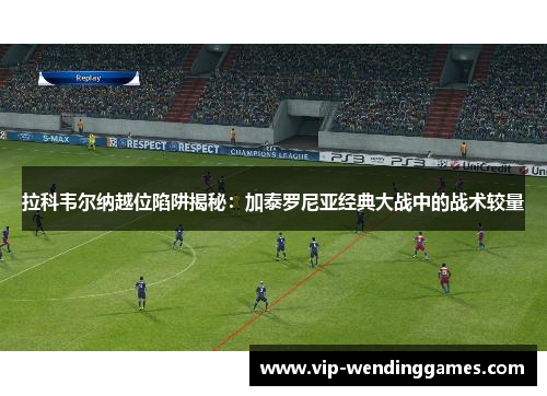 拉科韦尔纳越位陷阱揭秘：加泰罗尼亚经典大战中的战术较量