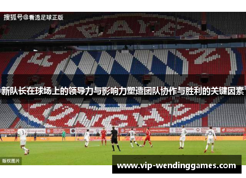 新队长在球场上的领导力与影响力塑造团队协作与胜利的关键因素