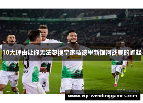 10大理由让你无法忽视皇家马德里新银河战舰的崛起