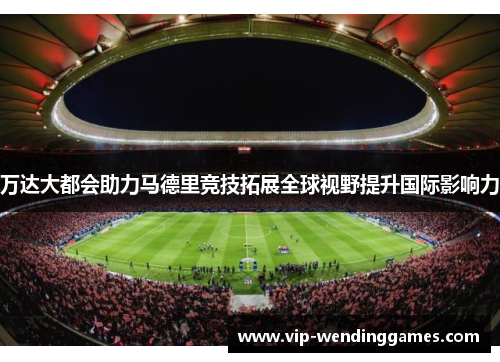 万达大都会助力马德里竞技拓展全球视野提升国际影响力