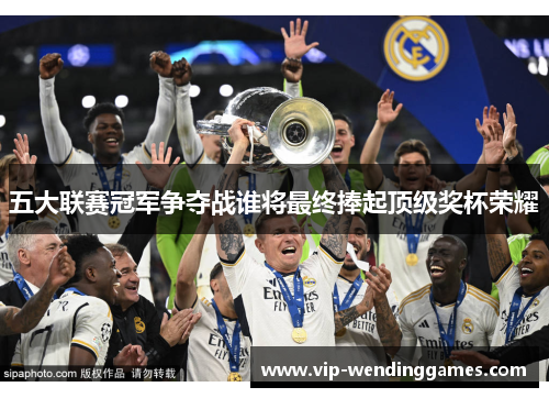 五大联赛冠军争夺战谁将最终捧起顶级奖杯荣耀