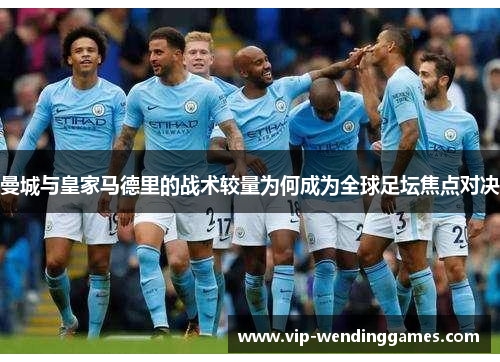 曼城与皇家马德里的战术较量为何成为全球足坛焦点对决