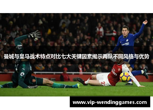 曼城与皇马战术特点对比七大关键因素揭示两队不同风格与优势