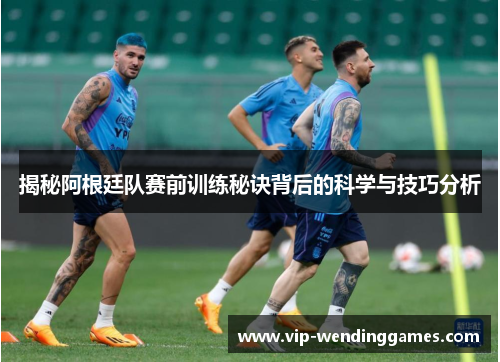 揭秘阿根廷队赛前训练秘诀背后的科学与技巧分析
