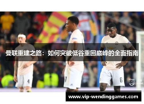 曼联重建之路：如何突破低谷重回巅峰的全面指南