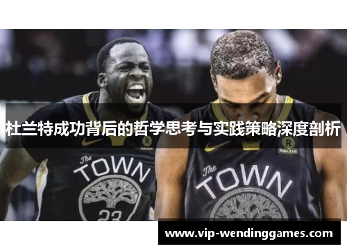 杜兰特成功背后的哲学思考与实践策略深度剖析