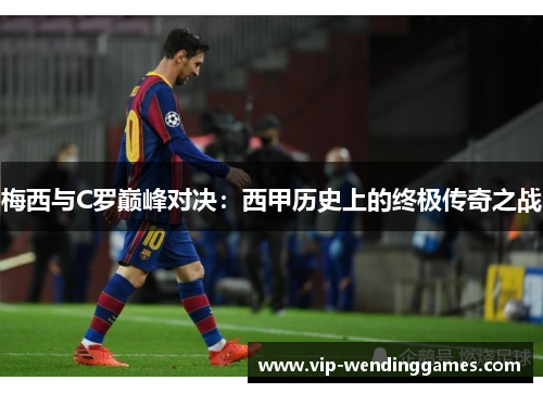 梅西与C罗巅峰对决：西甲历史上的终极传奇之战