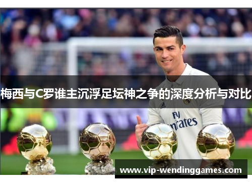 梅西与C罗谁主沉浮足坛神之争的深度分析与对比