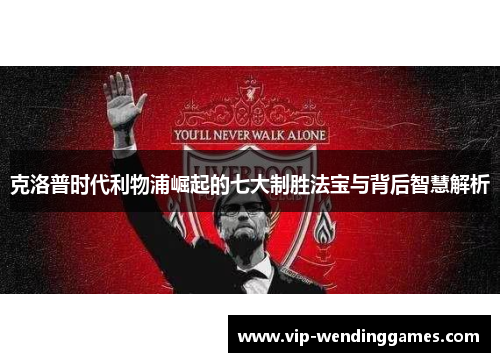 克洛普时代利物浦崛起的七大制胜法宝与背后智慧解析
