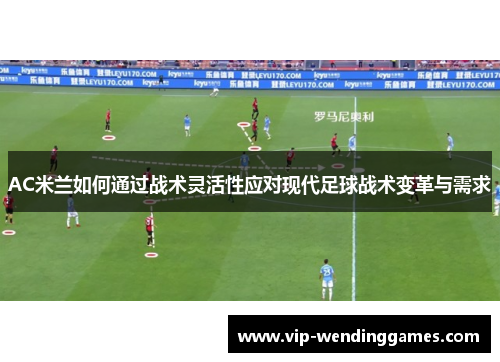 AC米兰如何通过战术灵活性应对现代足球战术变革与需求