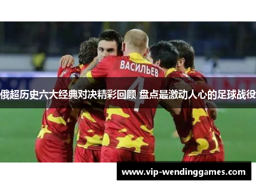 俄超历史六大经典对决精彩回顾 盘点最激动人心的足球战役