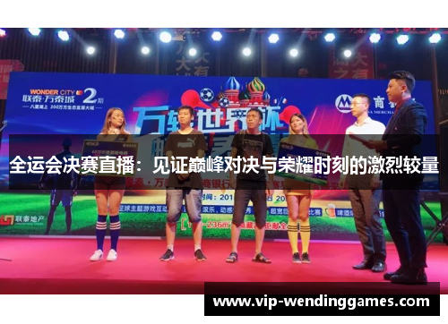 全运会决赛直播：见证巅峰对决与荣耀时刻的激烈较量