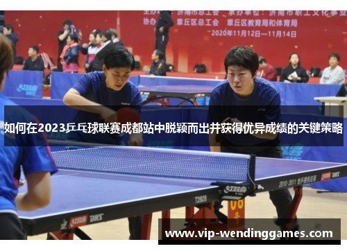 如何在2023乒乓球联赛成都站中脱颖而出并获得优异成绩的关键策略