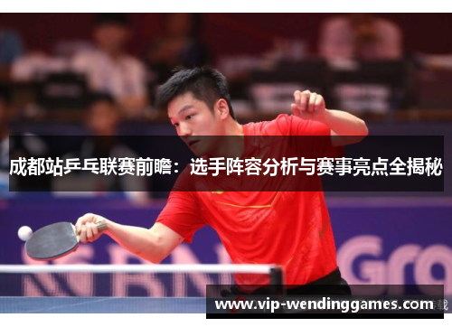 成都站乒乓联赛前瞻：选手阵容分析与赛事亮点全揭秘