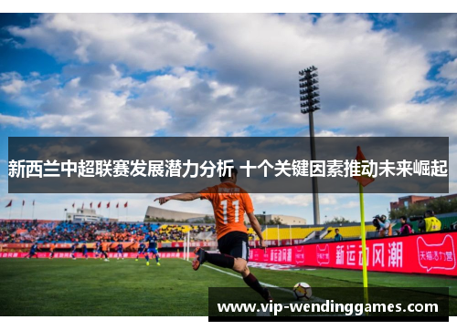 新西兰中超联赛发展潜力分析 十个关键因素推动未来崛起