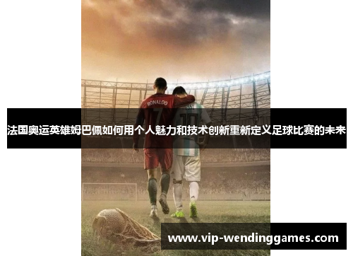 法国奥运英雄姆巴佩如何用个人魅力和技术创新重新定义足球比赛的未来