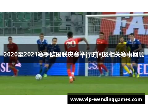 2020至2021赛季欧国联决赛举行时间及相关赛事回顾
