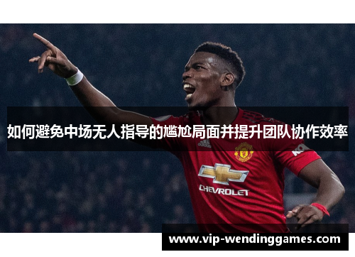 如何避免中场无人指导的尴尬局面并提升团队协作效率