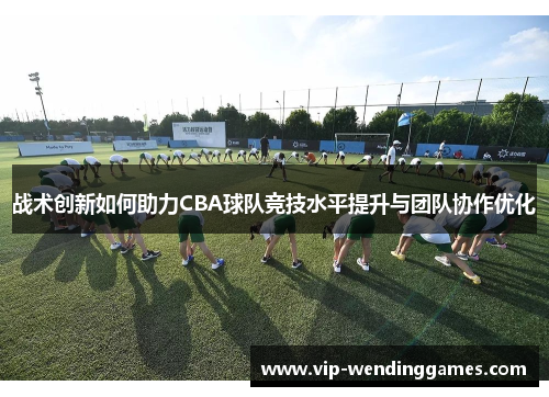 战术创新如何助力CBA球队竞技水平提升与团队协作优化