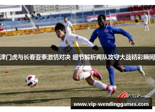 津门虎与长春亚泰激情对决 细节解析两队攻守大战精彩瞬间