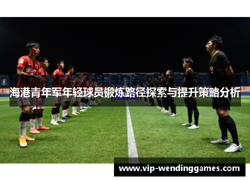 海港青年军年轻球员锻炼路径探索与提升策略分析