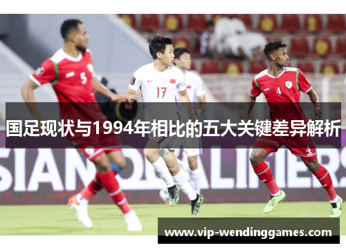 国足现状与1994年相比的五大关键差异解析