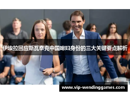 伊埃拉回应斯瓦泰克中国媳妇身份的三大关键要点解析