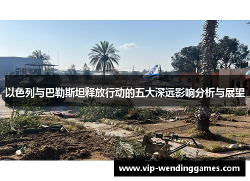 以色列与巴勒斯坦释放行动的五大深远影响分析与展望