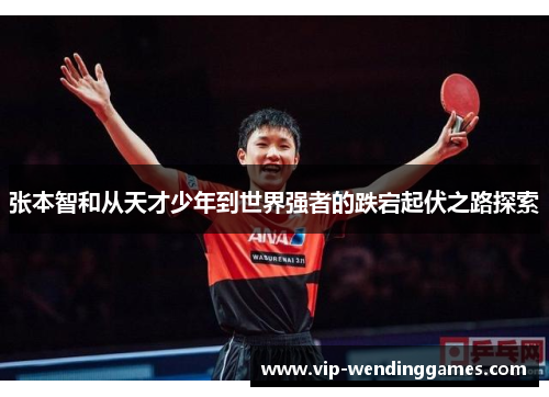 张本智和从天才少年到世界强者的跌宕起伏之路探索