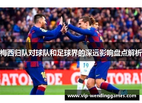 梅西归队对球队和足球界的深远影响盘点解析
