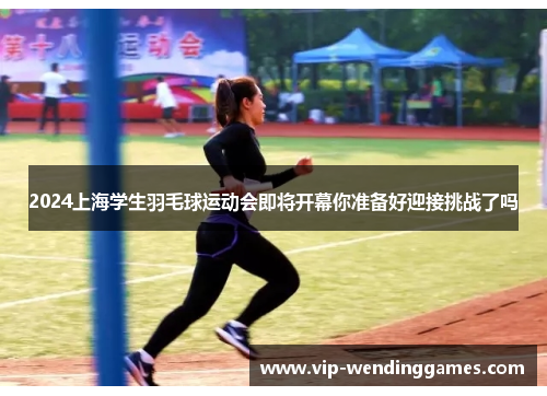2024上海学生羽毛球运动会即将开幕你准备好迎接挑战了吗