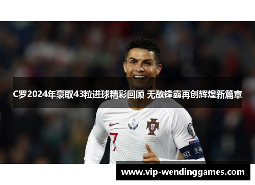 C罗2024年豪取43粒进球精彩回顾 无敌锋霸再创辉煌新篇章