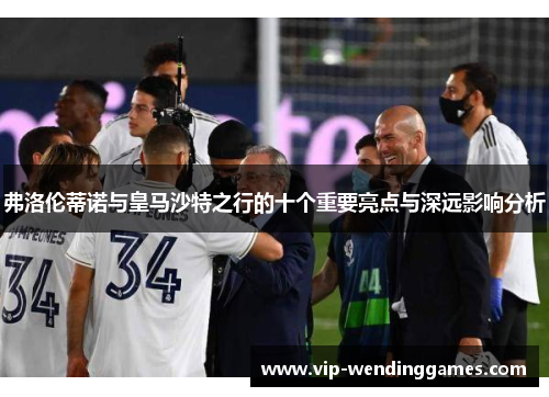 弗洛伦蒂诺与皇马沙特之行的十个重要亮点与深远影响分析