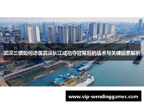 武汉三镇如何逆袭武汉长江成功夺冠背后的战术与关键因素解析