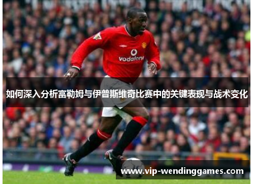 如何深入分析富勒姆与伊普斯维奇比赛中的关键表现与战术变化