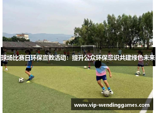 球场比赛日环保宣教活动：提升公众环保意识共建绿色未来