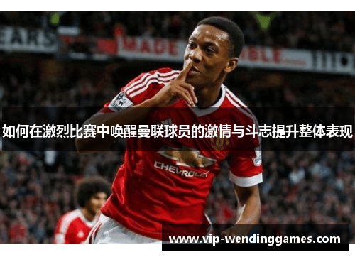 如何在激烈比赛中唤醒曼联球员的激情与斗志提升整体表现