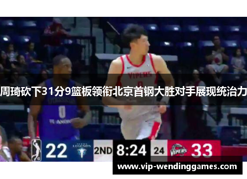 周琦砍下31分9篮板领衔北京首钢大胜对手展现统治力