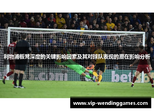 利物浦板凳深度的关键影响因素及其对球队表现的潜在影响分析