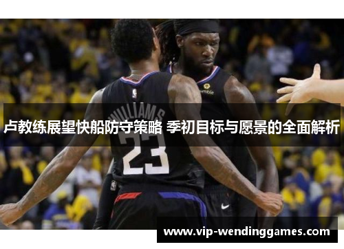 卢教练展望快船防守策略 季初目标与愿景的全面解析