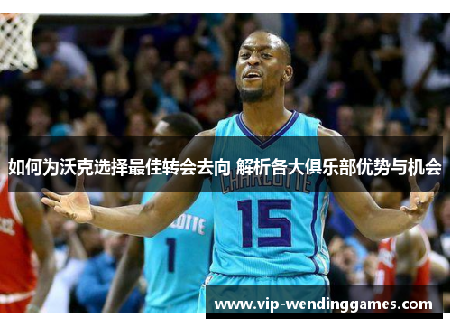 如何为沃克选择最佳转会去向 解析各大俱乐部优势与机会