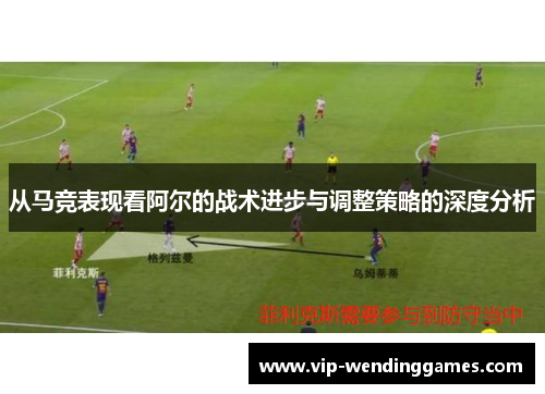 从马竞表现看阿尔的战术进步与调整策略的深度分析