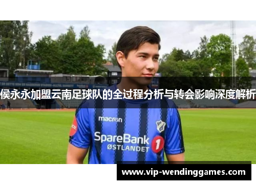 侯永永加盟云南足球队的全过程分析与转会影响深度解析