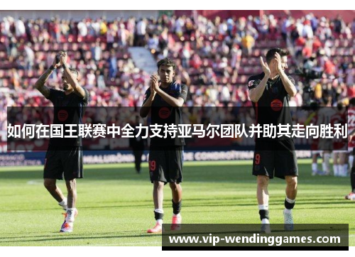 如何在国王联赛中全力支持亚马尔团队并助其走向胜利