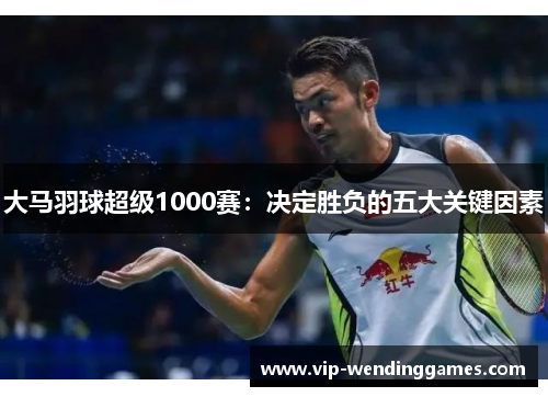 大马羽球超级1000赛：决定胜负的五大关键因素