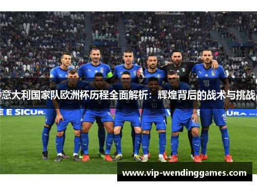 意大利国家队欧洲杯历程全面解析：辉煌背后的战术与挑战