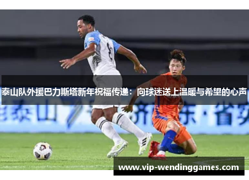 泰山队外援巴力斯塔新年祝福传递:向球迷送上温暖与希望的心声