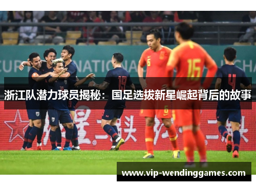 浙江队潜力球员揭秘：国足选拔新星崛起背后的故事
